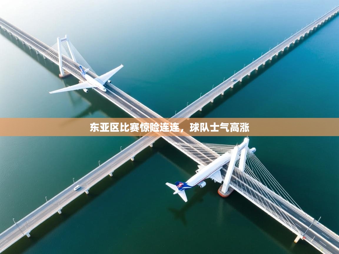 东亚区比赛惊险连连，球队士气高涨  第1张